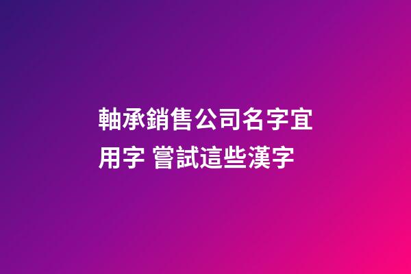 軸承銷售公司名字宜用字 嘗試這些漢字-第1張-公司起名-玄機派